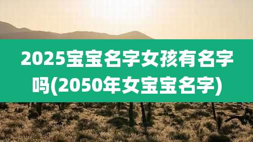2025宝宝名字女孩有名字吗(2050年女宝宝名字)