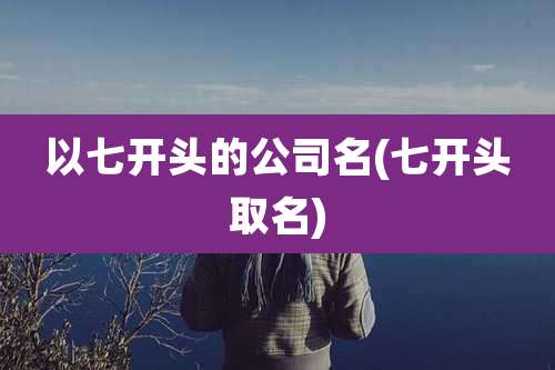 以七开头的公司名(七开头取名)