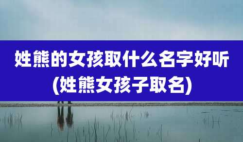 姓熊的女孩取什么名字好听(姓熊女孩子取名)