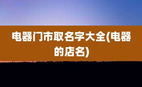 电器门市取名字大全(电器的店名)