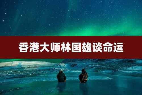 香港大师林国雄谈命运