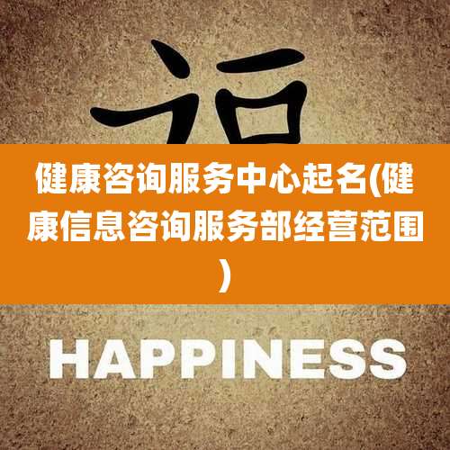 健康咨询服务中心起名(健康信息咨询服务部经营范围)