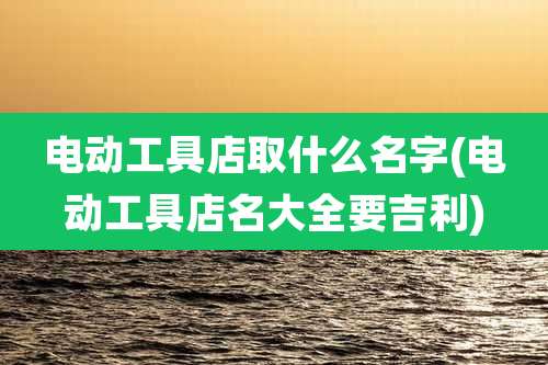 电动工具店取什么名字(电动工具店名大全要吉利)