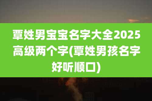 覃姓男宝宝名字大全2025高级两个字(覃姓男孩名字好听顺口)
