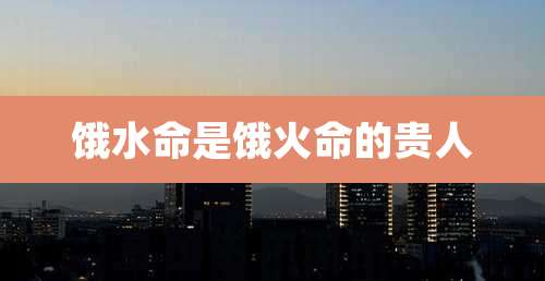 饿水命是饿火命的贵人