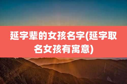 延字辈的女孩名字(延字取名女孩有寓意)