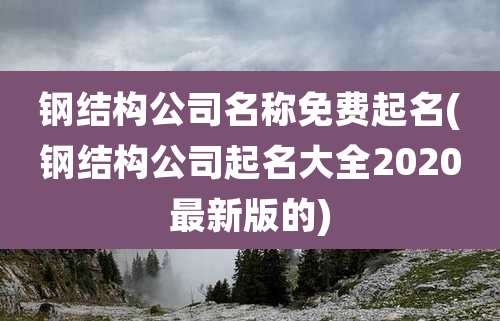 钢结构公司名称免费起名(钢结构公司起名大全2020最新版的)