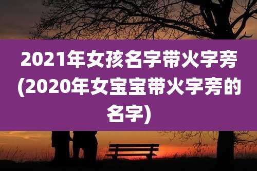 2021年女孩名字带火字旁(2020年女宝宝带火字旁的名字)