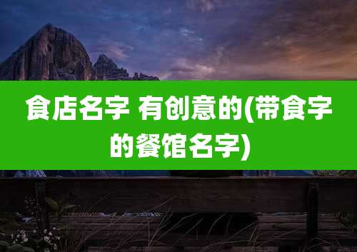 食店名字 有创意的(带食字的餐馆名字)