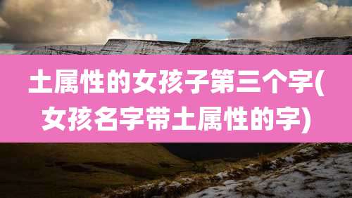 土属性的女孩子第三个字(女孩名字带土属性的字)
