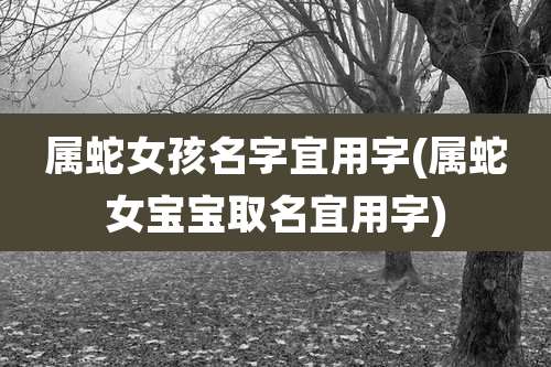 属蛇女孩名字宜用字(属蛇女宝宝取名宜用字)
