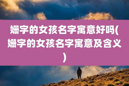 姗字的女孩名字寓意好吗(姗字的女孩名字寓意及含义)