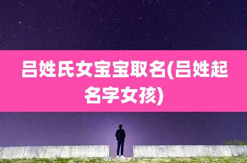 吕姓氏女宝宝取名(吕姓起名字女孩)