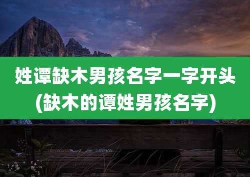 姓谭缺木男孩名字一字开头(缺木的谭姓男孩名字)