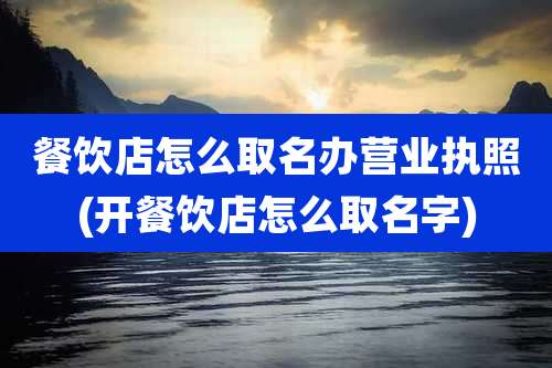 餐饮店怎么取名办营业执照(开餐饮店怎么取名字)