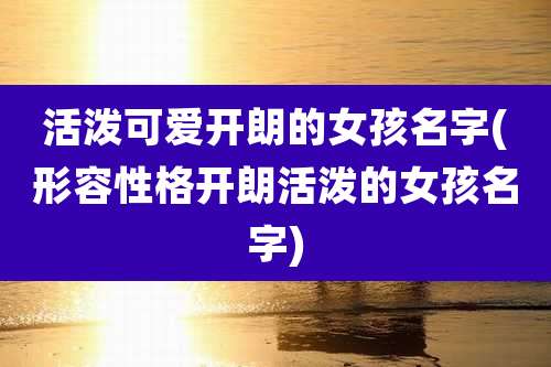 活泼可爱开朗的女孩名字(形容性格开朗活泼的女孩名字)
