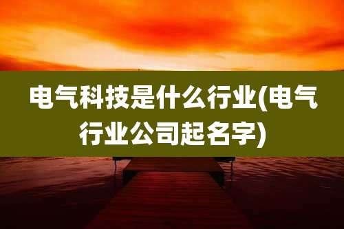 电气科技是什么行业(电气行业公司起名字)