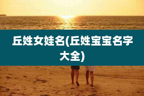 丘姓女娃名(丘姓宝宝名字大全)