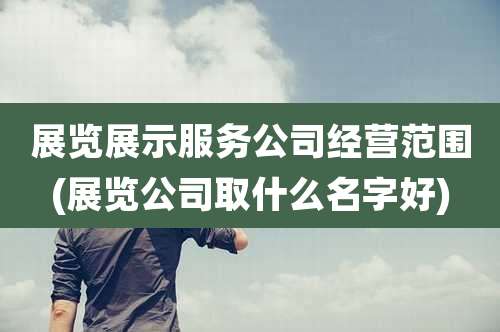 展览展示服务公司经营范围(展览公司取什么名字好)