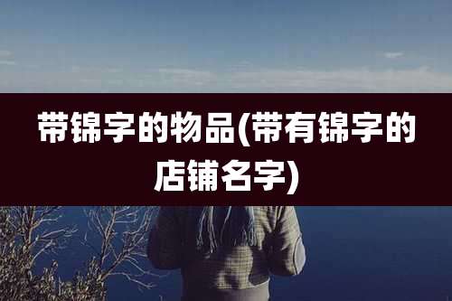 带锦字的物品(带有锦字的店铺名字)