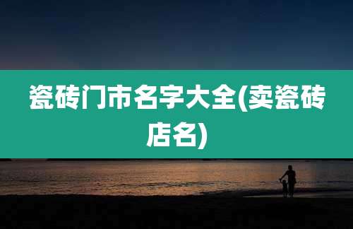 瓷砖门市名字大全(卖瓷砖店名)
