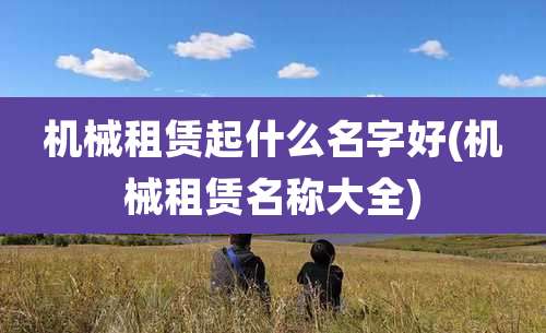 机械租赁起什么名字好(机械租赁名称大全)