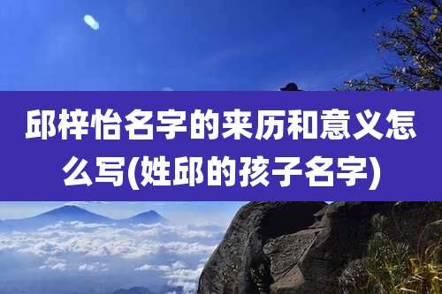 邱梓怡名字的来历和意义怎么写(姓邱的孩子名字)