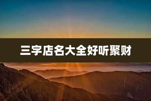 三字店名大全好听聚财