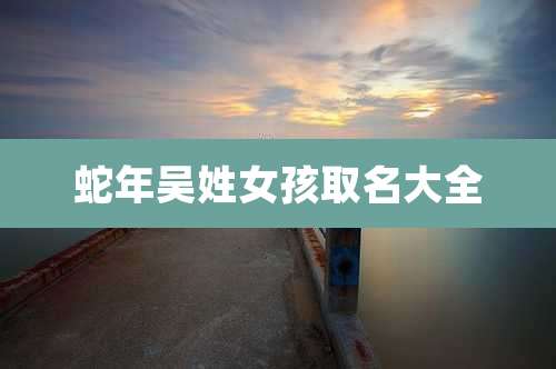 蛇年吴姓女孩取名大全