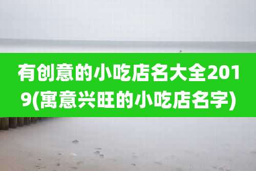 有创意的小吃店名大全2019(寓意兴旺的小吃店名字)