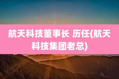 航天科技董事长 历任(航天科技集团老总)
