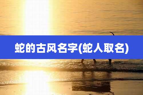 蛇的古风名字(蛇人取名)