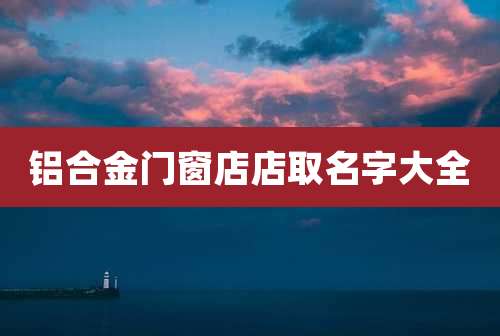 铝合金门窗店店取名字大全