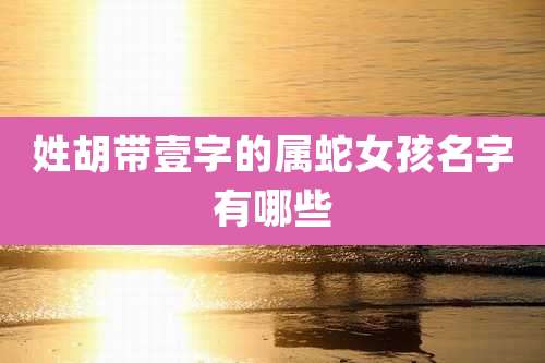 姓胡带壹字的属蛇女孩名字有哪些