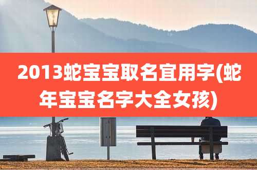 2013蛇宝宝取名宜用字(蛇年宝宝名字大全女孩)