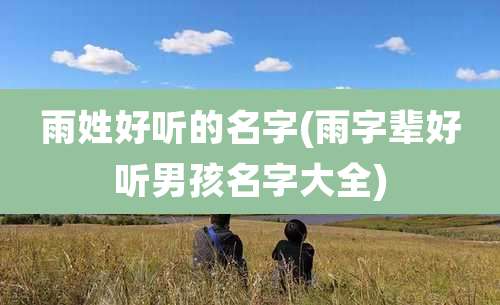 雨姓好听的名字(雨字辈好听男孩名字大全)