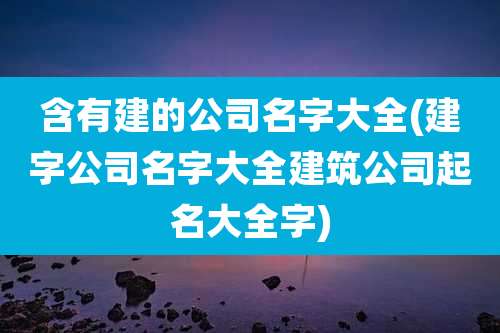含有建的公司名字大全(建字公司名字大全建筑公司起名大全字)