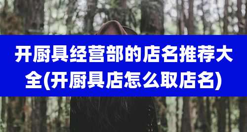 开厨具经营部的店名推荐大全(开厨具店怎么取店名)