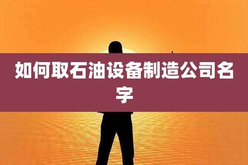 如何取石油设备制造公司名字