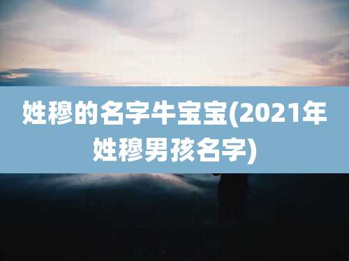 姓穆的名字牛宝宝(2021年姓穆男孩名字)