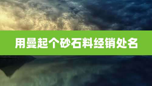 用曼起个砂石料经销处名