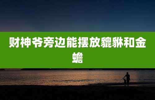 财神爷旁边能摆放貔貅和金蟾