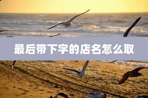 最后带下字的店名怎么取