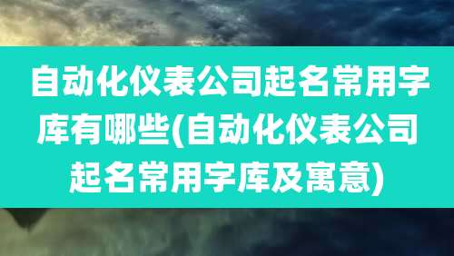 自动化仪表公司起名常用字库有哪些(自动化仪表公司起名常用字库及寓意)