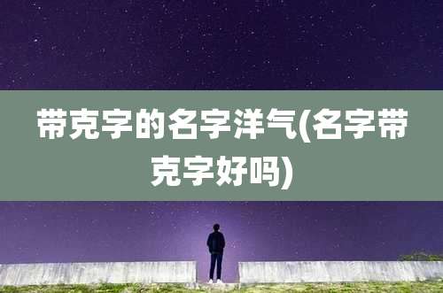 带克字的名字洋气(名字带克字好吗)