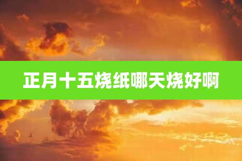 正月十五烧纸哪天烧好啊