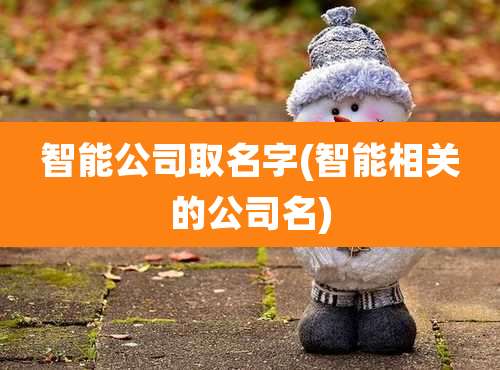 智能公司取名字(智能相关的公司名)