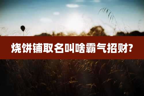 烧饼铺取名叫啥霸气招财?