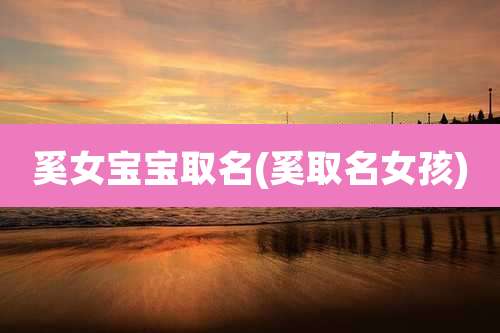 奚女宝宝取名(奚取名女孩)