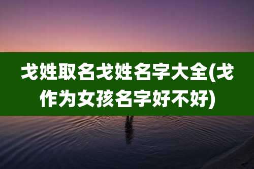 戈姓取名戈姓名字大全(戈作为女孩名字好不好)